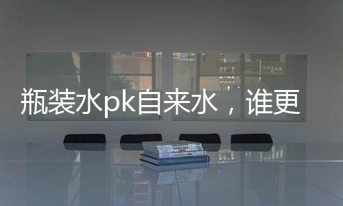 瓶装水pk自来水，谁更安全?