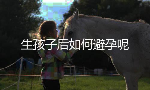 生孩子后如何避孕呢