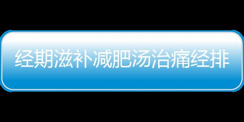 经期滋补减肥汤治痛经排污血 十道减肥蔬菜汤