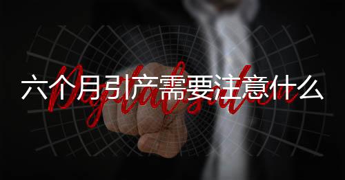 六个月引产需要注意什么