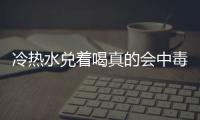 冷热水兑着喝真的会中毒吗