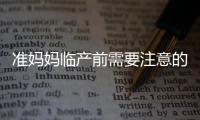 准妈妈临产前需要注意的“五忌”