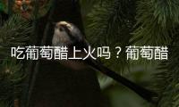 吃葡萄醋上火吗？葡萄醋的营养价值有哪些