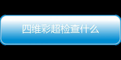 四维彩超检查什么