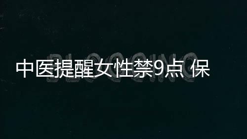 中医提醒女性禁9点 保护好身体防不孕