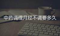 中药调理月经不调要多久见效