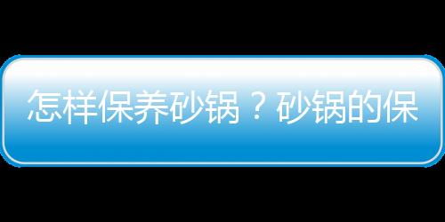 怎样保养砂锅？砂锅的保养方法