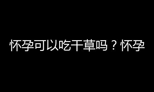 怀孕可以吃干草吗？怀孕吃什么比较好