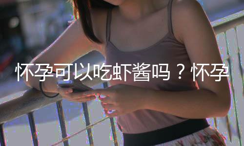 怀孕可以吃虾酱吗？怀孕吃什么比较好