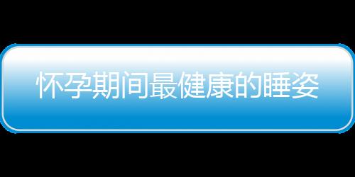 怀孕期间最健康的睡姿