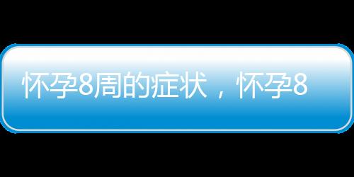 怀孕8周的症状，怀孕8周的反应及注意事项