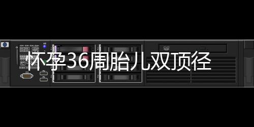 怀孕36周胎儿双顶径