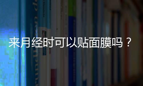 来月经时可以贴面膜吗？