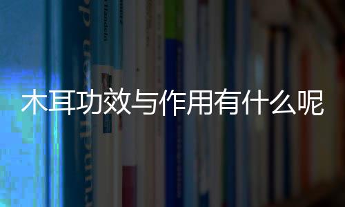 木耳功效与作用有什么呢？