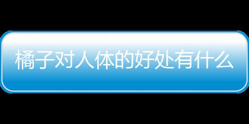 橘子对人体的好处有什么？