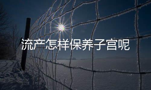 流产怎样保养子宫呢