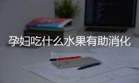 孕妇吃什么水果有助消化