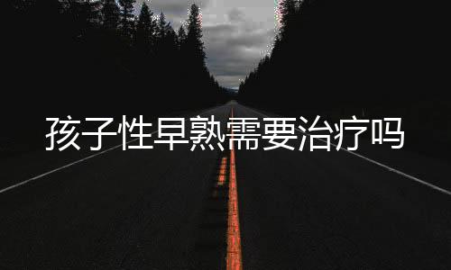 孩子性早熟需要治疗吗