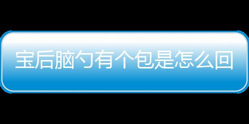 宝后脑勺有个包是怎么回事