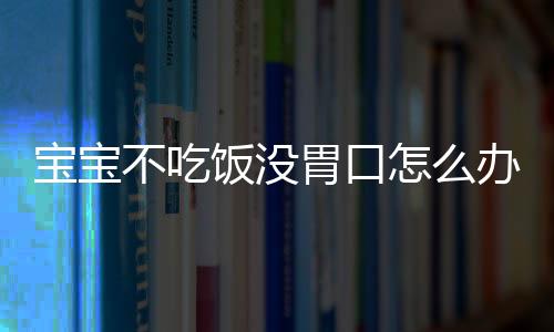 宝宝不吃饭没胃口怎么办才好？