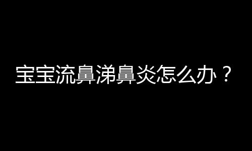 宝宝流鼻涕鼻炎怎么办？