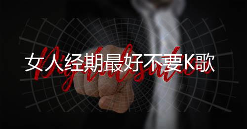 女人经期最好不要K歌