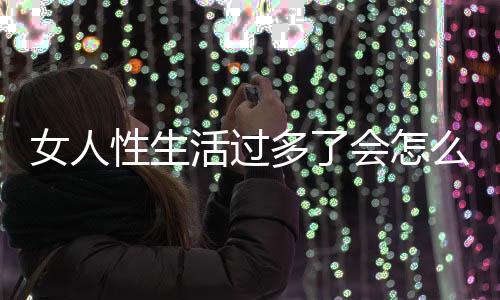 女人性生活过多了会怎么样啊？