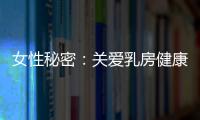 女性秘密：关爱乳房健康 掌握乳腺癌自检方法