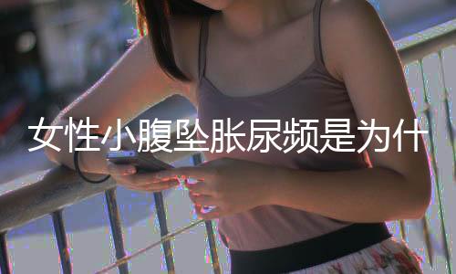 女性小腹坠胀尿频是为什么