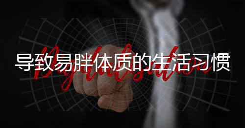 导致易胖体质的生活习惯 易胖体质晚上吃什么最好