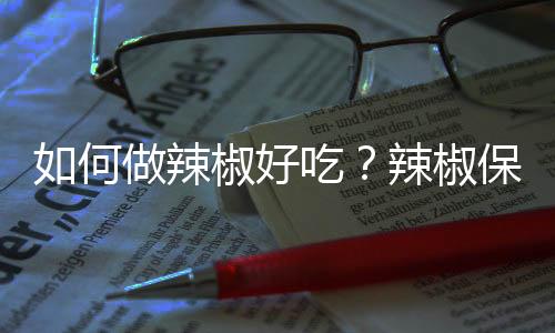 如何做辣椒好吃？辣椒保健食谱的做法