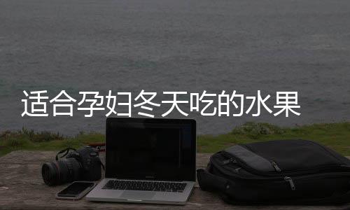 适合孕妇冬天吃的水果 吃水果容易被忽略的坏习惯