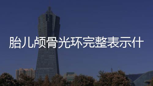 胎儿颅骨光环完整表示什么