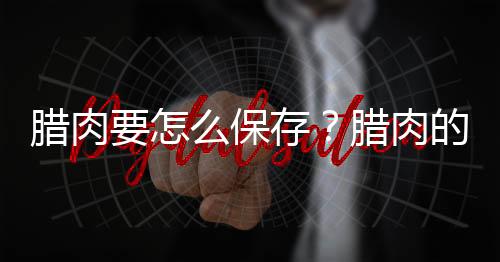 腊肉要怎么保存？腊肉的选购与保存方法