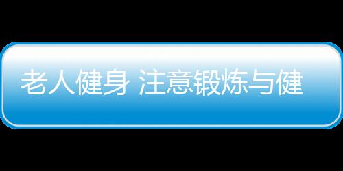 老人健身 注意锻炼与健身的方式与方法