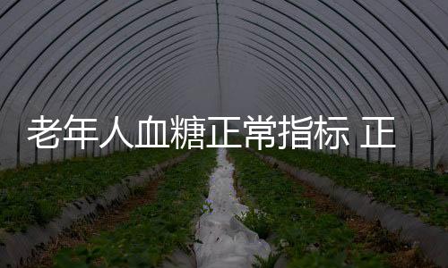 老年人血糖正常指标 正常血糖标准范围是多少