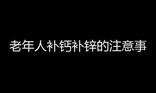 老年人补钙补锌的注意事项