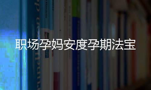 职场孕妈安度孕期法宝