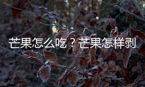 芒果怎么吃？芒果怎样剥皮？芒果剥皮方法