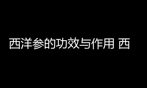 西洋参的功效与作用 西洋参益肺的4款药膳