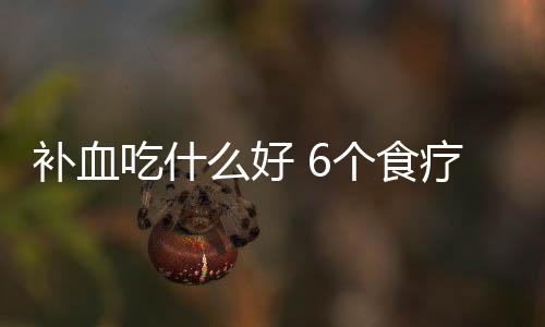 补血吃什么好 6个食疗方补足气血精神好