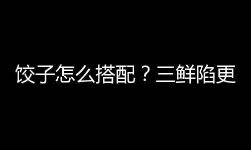 饺子怎么搭配？三鲜陷更营养