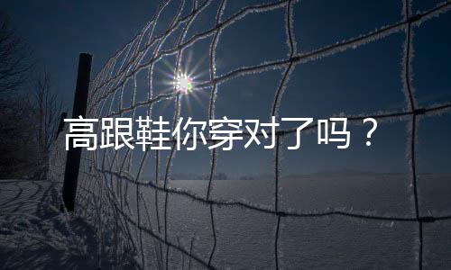 高跟鞋你穿对了吗？