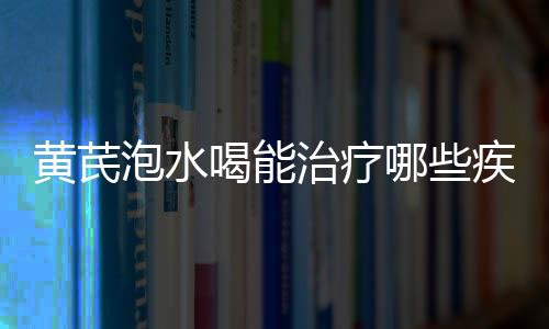 黄芪泡水喝能治疗哪些疾病？