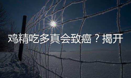 鸡精吃多真会致癌？揭开鸡精的惊天秘密